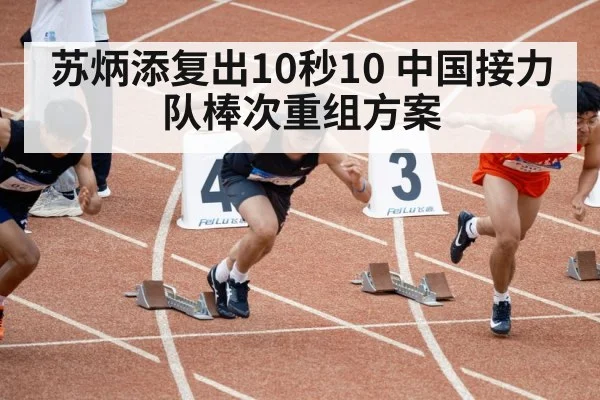 苏炳添复出10秒10 中国接力队棒次重组方案