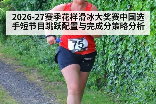 2026-27赛季花样滑冰大奖赛中国选手短节目跳跃配置与完成分策略分析