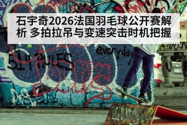 石宇奇2026法国羽毛球公开赛解析 多拍拉吊与变速突击时机把握